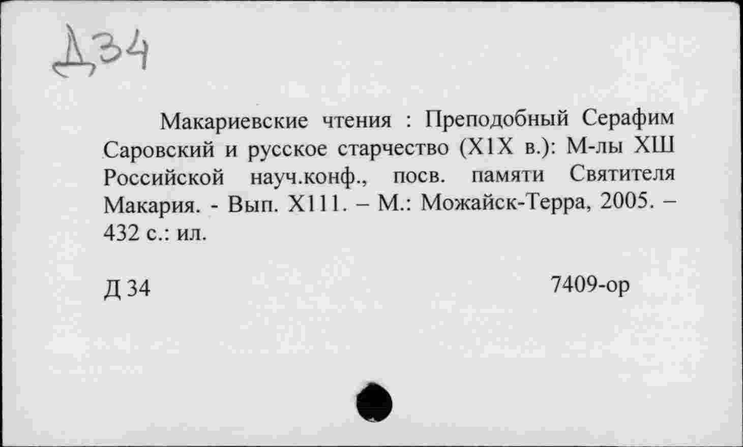 ﻿Макариевские чтения : Преподобный Серафим Саровский и русское старчество (XIX в.): М-лы ХШ Российской науч.конф., поев, памяти Святителя Макария. - Вып. XI11. - М.: Можайск-Терра, 2005. -432 с.: ил.
Д 34
7409-ор